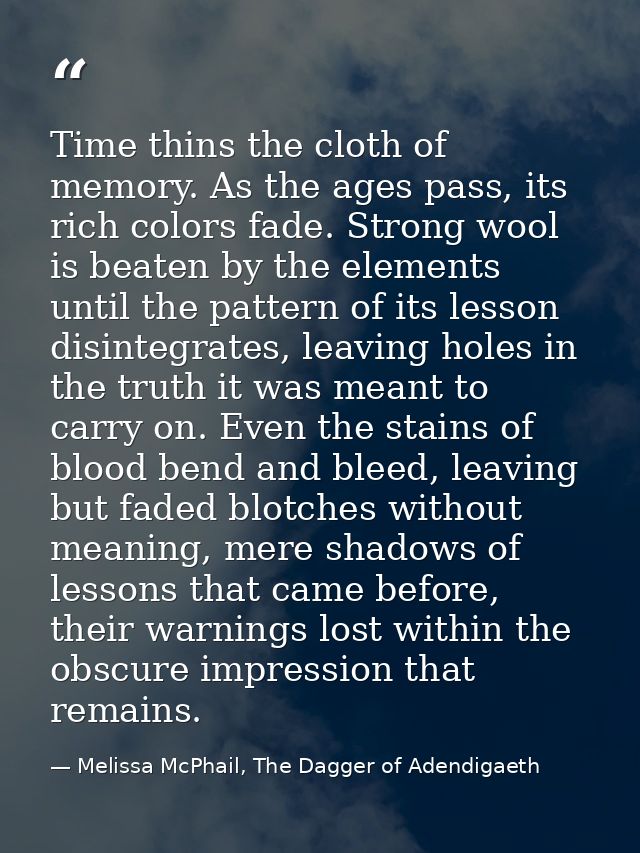 Time thins the cloth of memory. As the ages pass, its rich colors fade. Strong wool is beaten by the elements until the  — Melissa McPhail, The Dagger of Adendigaeth