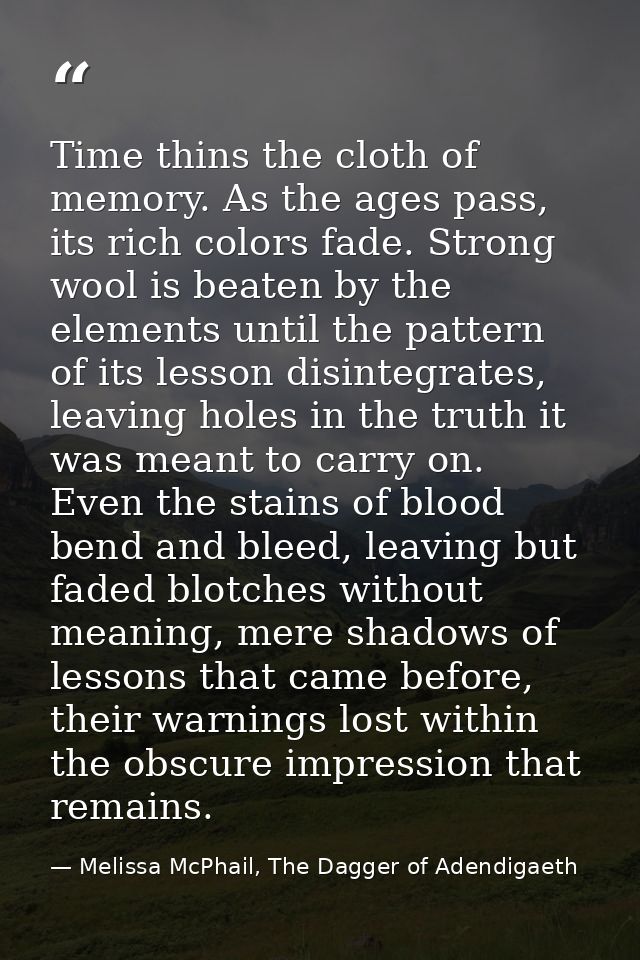 Time thins the cloth of memory. As the ages pass, its rich colors fade. Strong wool is beaten by the elements until the  — Melissa McPhail, The Dagger of Adendigaeth