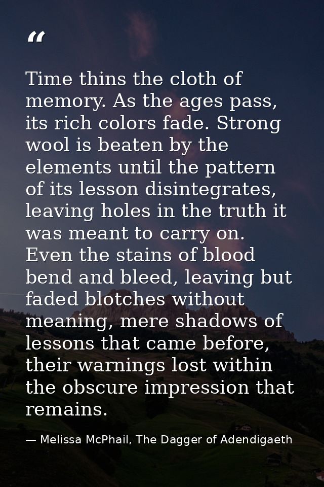 Time thins the cloth of memory. As the ages pass, its rich colors fade. Strong wool is beaten by the elements until the  — Melissa McPhail, The Dagger of Adendigaeth