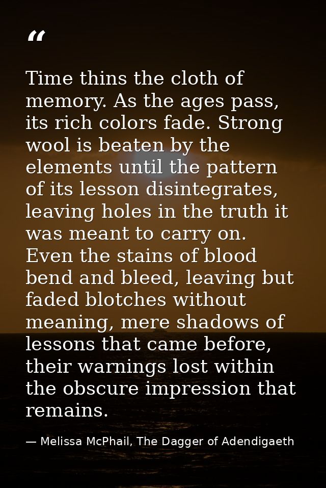 Time thins the cloth of memory. As the ages pass, its rich colors fade. Strong wool is beaten by the elements until the  — Melissa McPhail, The Dagger of Adendigaeth