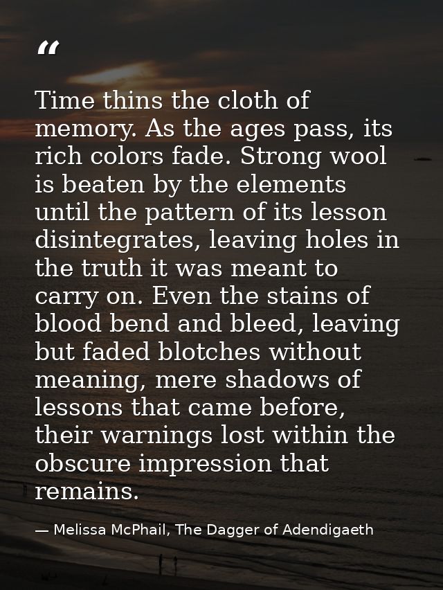 Time thins the cloth of memory. As the ages pass, its rich colors fade. Strong wool is beaten by the elements until the  — Melissa McPhail, The Dagger of Adendigaeth