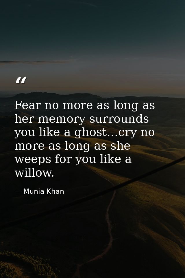 Fear no more as long as her memory surrounds you like a ghost…cry no more as long as she weeps for you like a willow. — Munia Khan