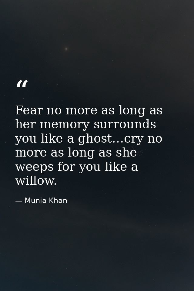 Fear no more as long as her memory surrounds you like a ghost…cry no more as long as she weeps for you like a willow. — Munia Khan