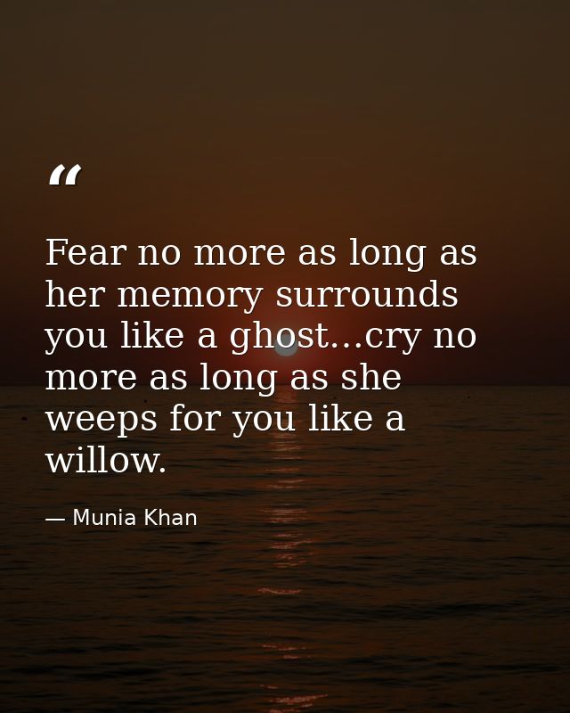 Fear no more as long as her memory surrounds you like a ghost…cry no more as long as she weeps for you like a willow. — Munia Khan