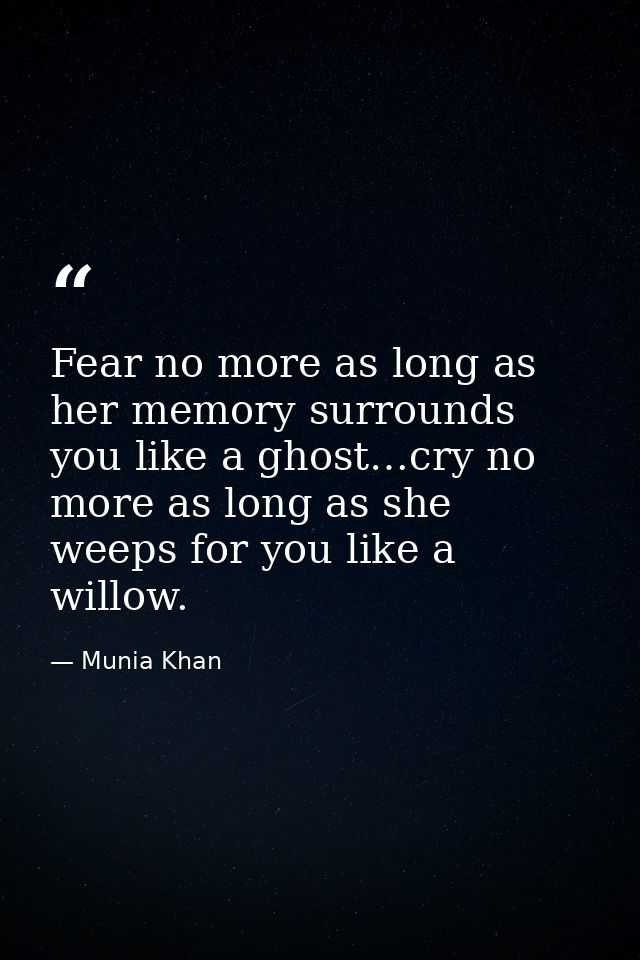 Fear no more as long as her memory surrounds you like a ghost…cry no more as long as she weeps for you like a willow. — Munia Khan