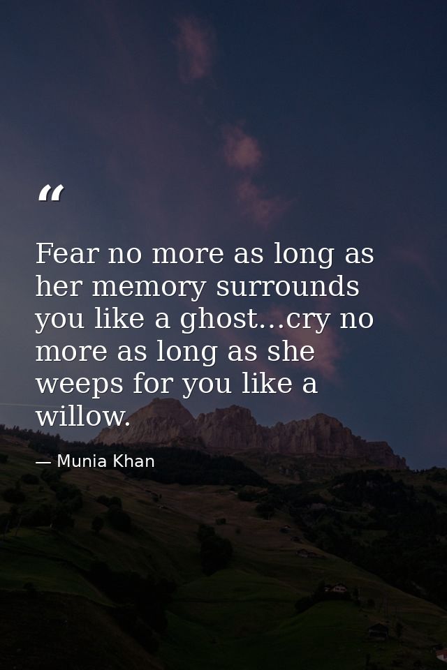 Fear no more as long as her memory surrounds you like a ghost…cry no more as long as she weeps for you like a willow. — Munia Khan