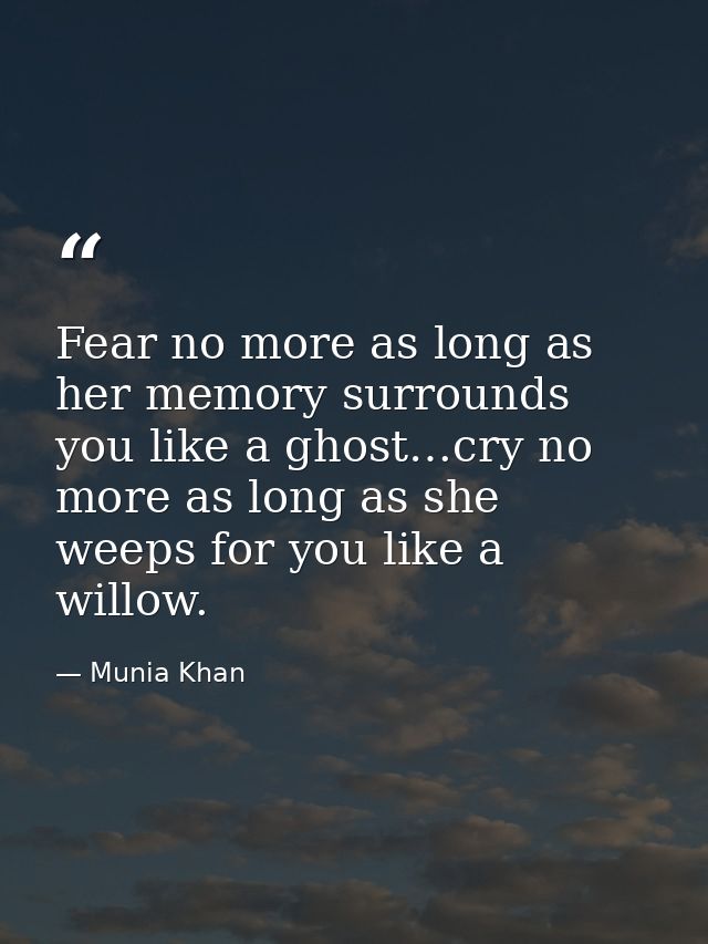Fear no more as long as her memory surrounds you like a ghost…cry no more as long as she weeps for you like a willow. — Munia Khan
