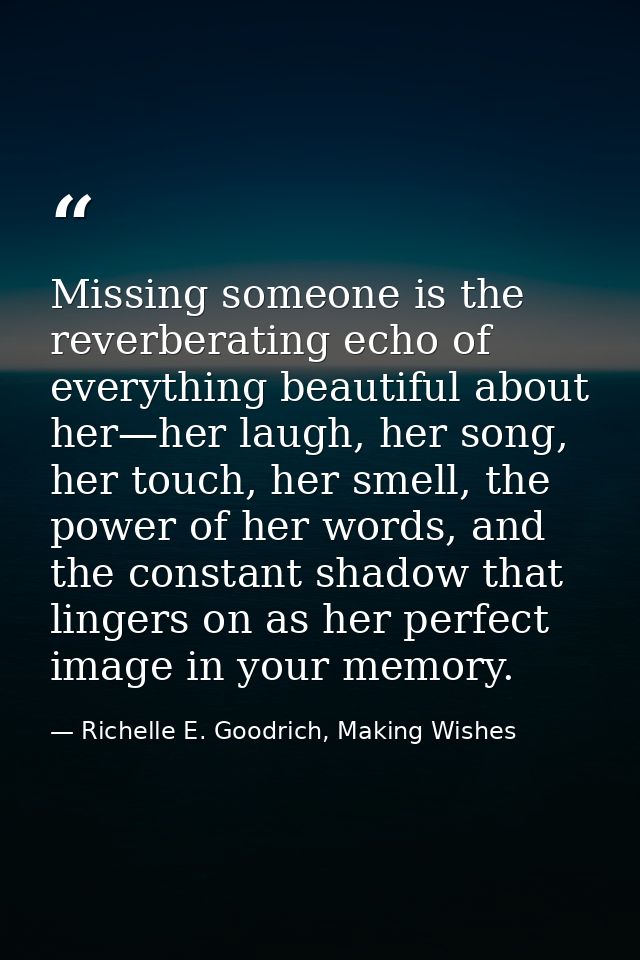 Missing someone is the reverberating echo of everything beautiful about her—her laugh, her song, her touch, her smell, t — Richelle E. Goodrich, Making Wishes