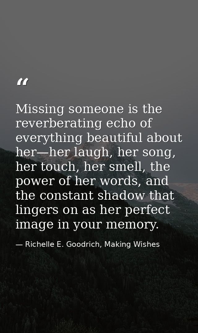 Missing someone is the reverberating echo of everything beautiful about her—her laugh, her song, her touch, her smell, t — Richelle E. Goodrich, Making Wishes