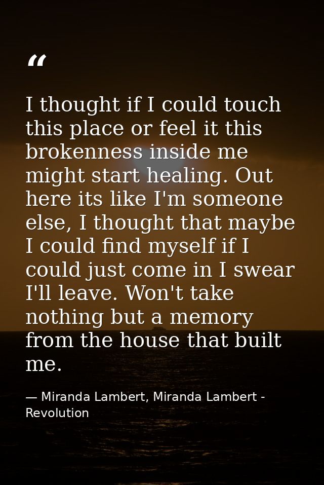 I thought if I could touch this place or feel it this brokenness inside me might start healing. Out here its like I'm so — Miranda Lambert, Miranda Lambert - Revolution