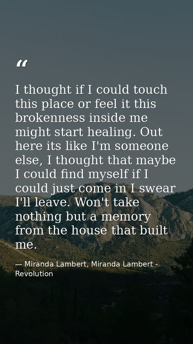 I thought if I could touch this place or feel it this brokenness inside me might start healing. Out here its like I'm so — Miranda Lambert, Miranda Lambert - Revolution