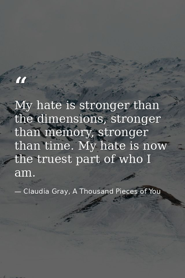 My hate is stronger than the dimensions, stronger than memory, stronger than time. My hate is now the truest part of who — Claudia Gray, A Thousand Pieces of You