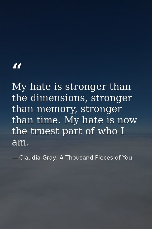 My hate is stronger than the dimensions, stronger than memory, stronger than time. My hate is now the truest part of who — Claudia Gray, A Thousand Pieces of You