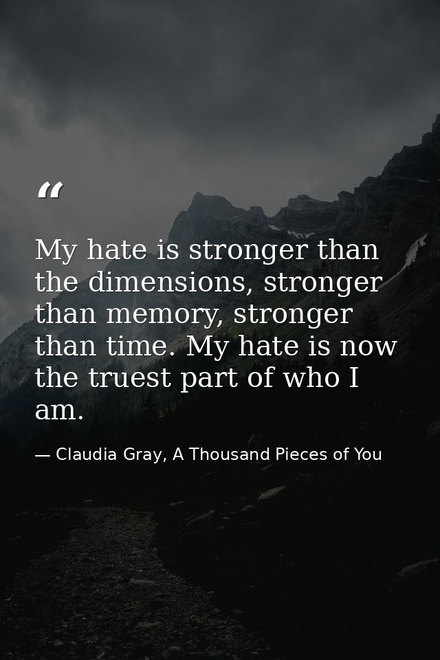 My hate is stronger than the dimensions, stronger than memory, stronger than time. My hate is now the truest part of who — Claudia Gray, A Thousand Pieces of You