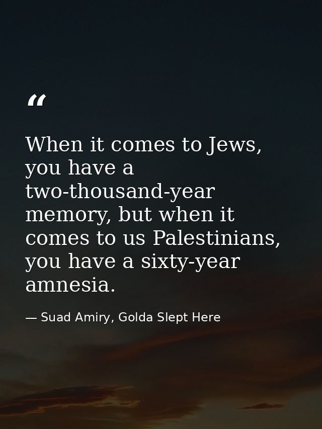 When it comes to Jews, you have a two-thousand-year memory, but when it comes to us Palestinians, you have a sixty-year  — Suad Amiry, Golda Slept Here