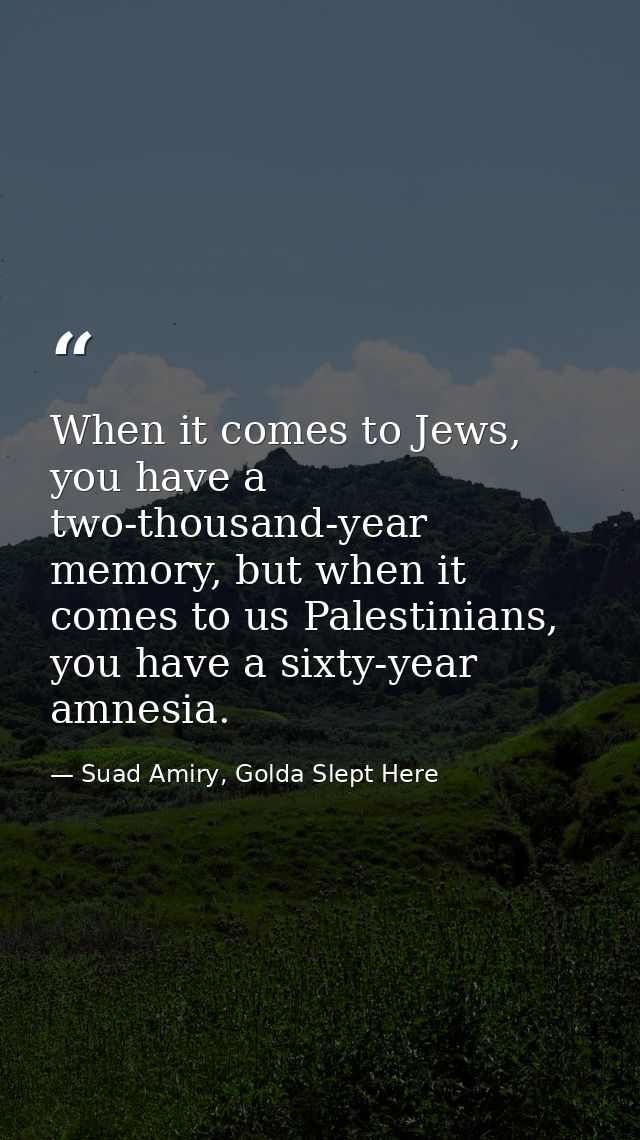 When it comes to Jews, you have a two-thousand-year memory, but when it comes to us Palestinians, you have a sixty-year  — Suad Amiry, Golda Slept Here