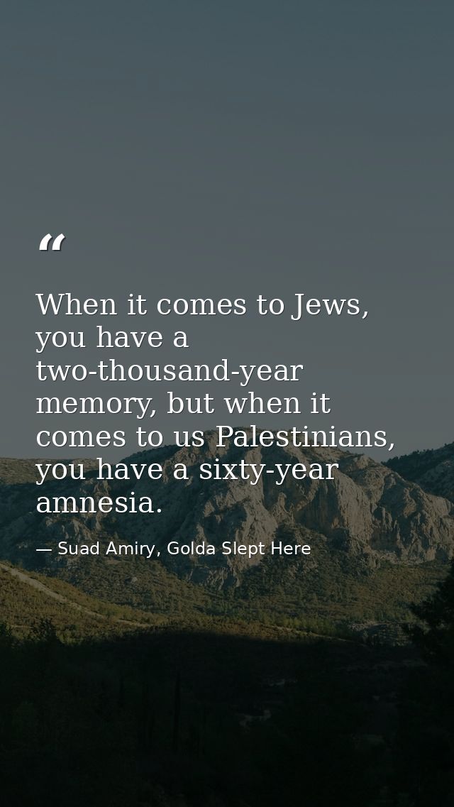 When it comes to Jews, you have a two-thousand-year memory, but when it comes to us Palestinians, you have a sixty-year  — Suad Amiry, Golda Slept Here