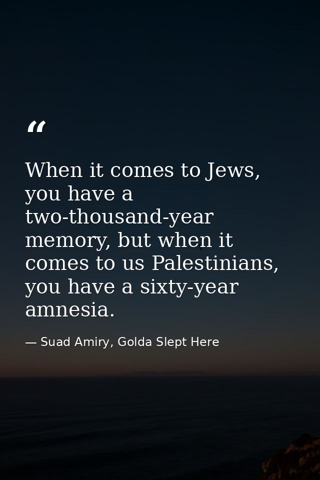 When it comes to Jews, you have a two-thousand-year memory, but when it comes to us Palestinians, you have a sixty-year  — Suad Amiry, Golda Slept Here