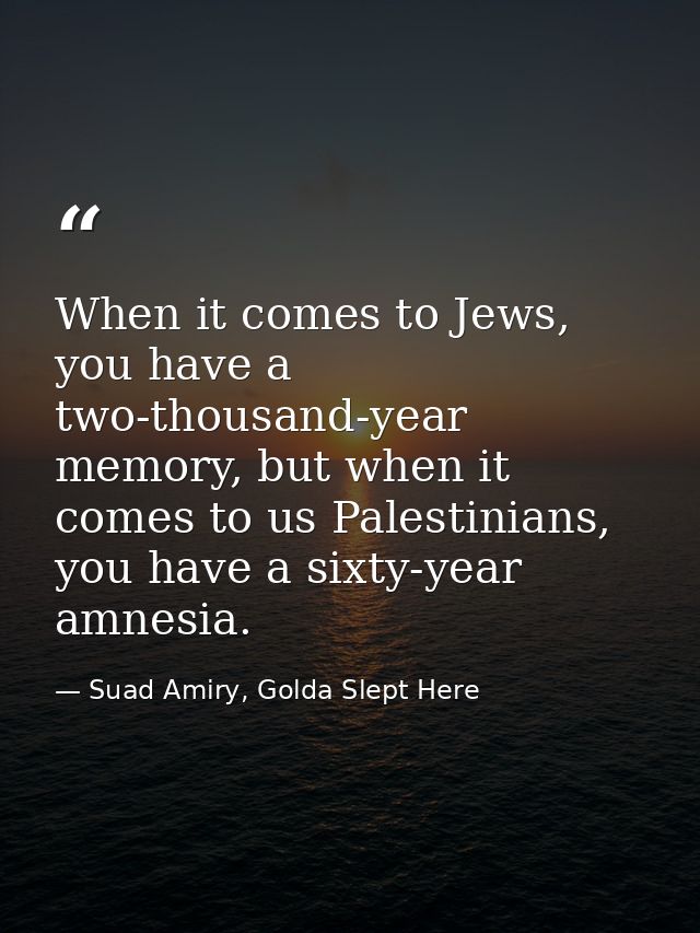 When it comes to Jews, you have a two-thousand-year memory, but when it comes to us Palestinians, you have a sixty-year  — Suad Amiry, Golda Slept Here