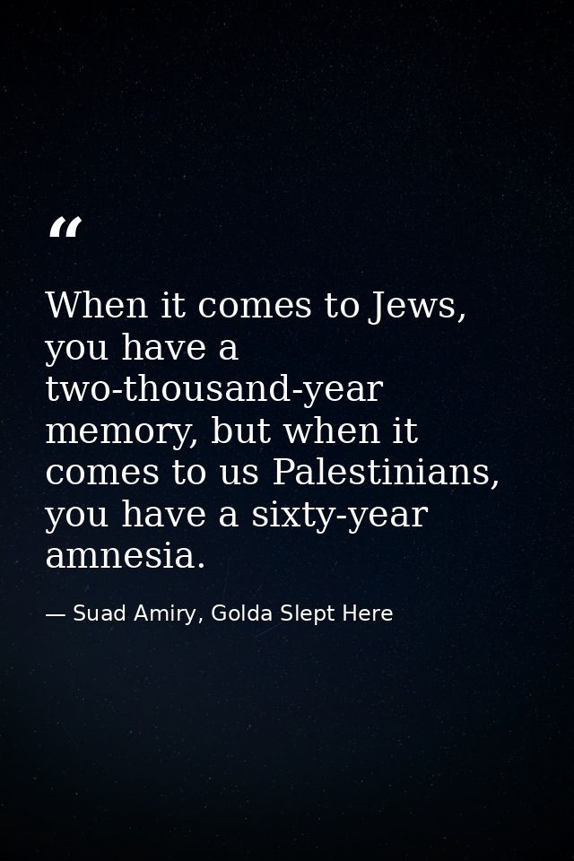 When it comes to Jews, you have a two-thousand-year memory, but when it comes to us Palestinians, you have a sixty-year  — Suad Amiry, Golda Slept Here
