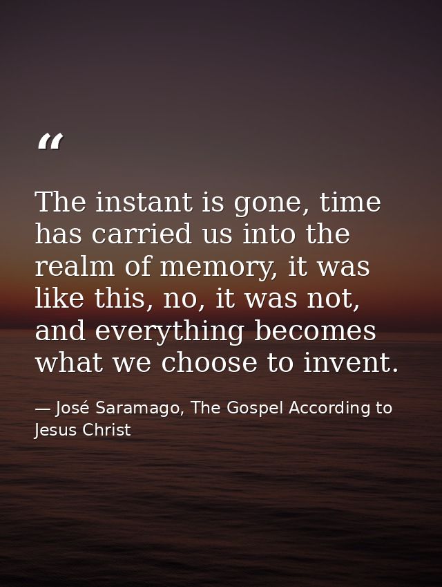 The instant is gone, time has carried us into the realm of memory, it was like this, no, it was not, and everything beco — José Saramago, The Gospel According to Jesus Christ
