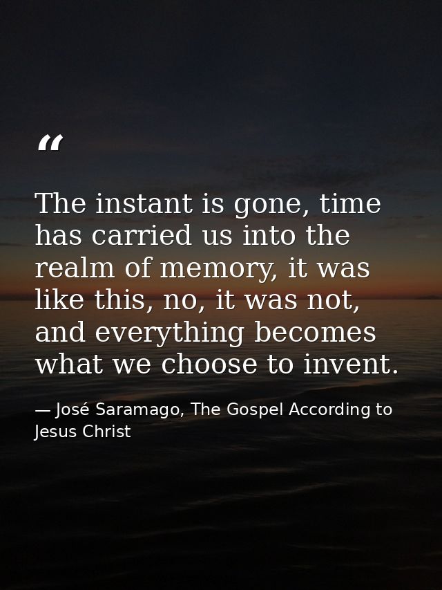 The instant is gone, time has carried us into the realm of memory, it was like this, no, it was not, and everything beco — José Saramago, The Gospel According to Jesus Christ