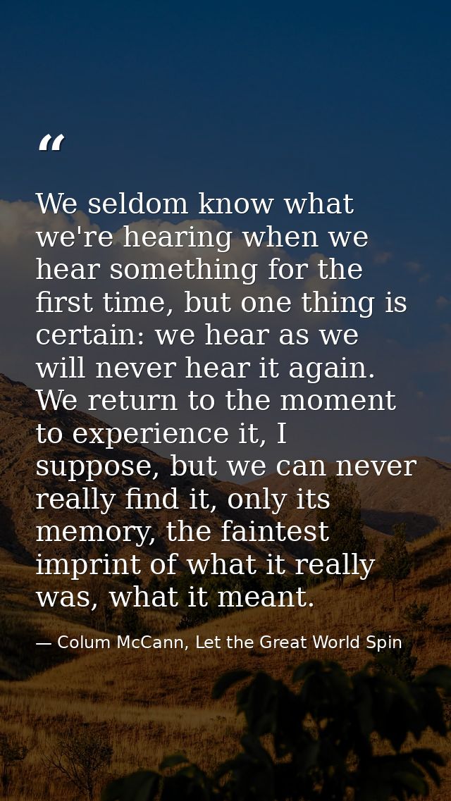 We seldom know what we're hearing when we hear something for the first time, but one thing is certain: we hear as we wil — Colum McCann, Let the Great World Spin