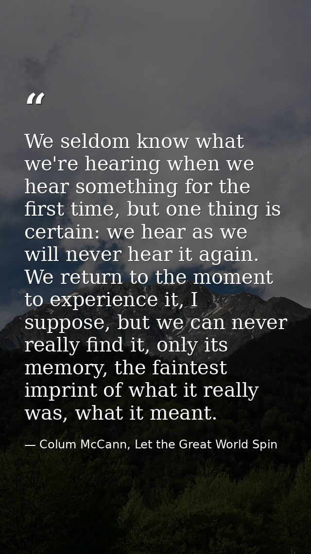 We seldom know what we're hearing when we hear something for the first time, but one thing is certain: we hear as we wil — Colum McCann, Let the Great World Spin