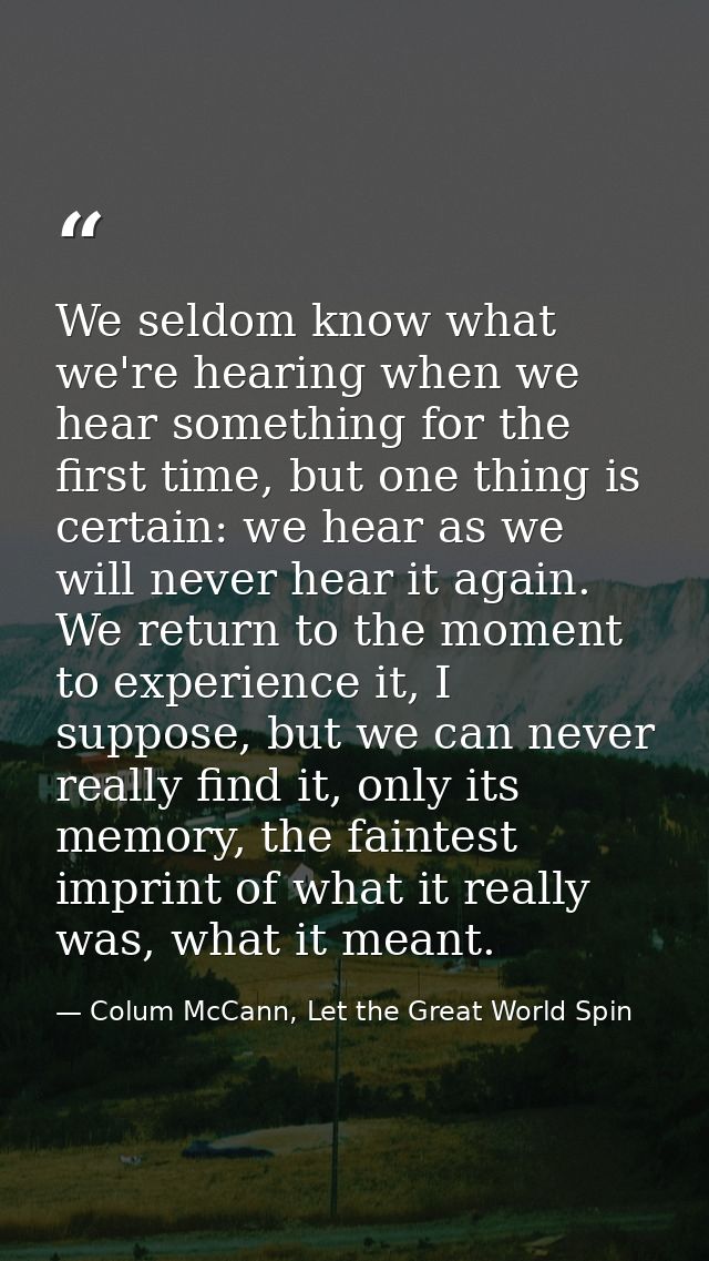 We seldom know what we're hearing when we hear something for the first time, but one thing is certain: we hear as we wil — Colum McCann, Let the Great World Spin