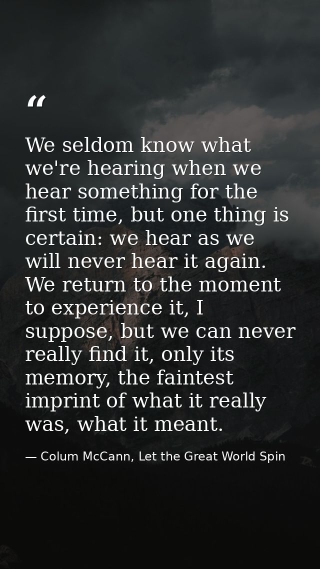 We seldom know what we're hearing when we hear something for the first time, but one thing is certain: we hear as we wil — Colum McCann, Let the Great World Spin