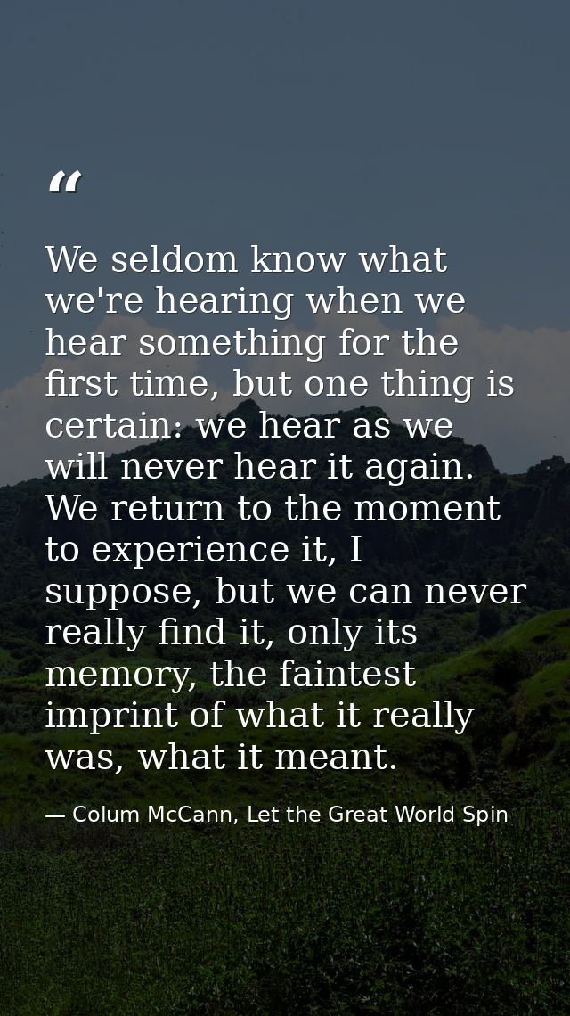 We seldom know what we're hearing when we hear something for the first time, but one thing is certain: we hear as we wil — Colum McCann, Let the Great World Spin
