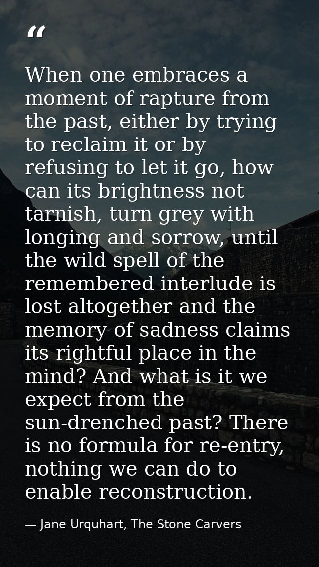 When one embraces a moment of rapture from the past, either by trying to reclaim it or by refusing to let it go, how can — Jane Urquhart, The Stone Carvers