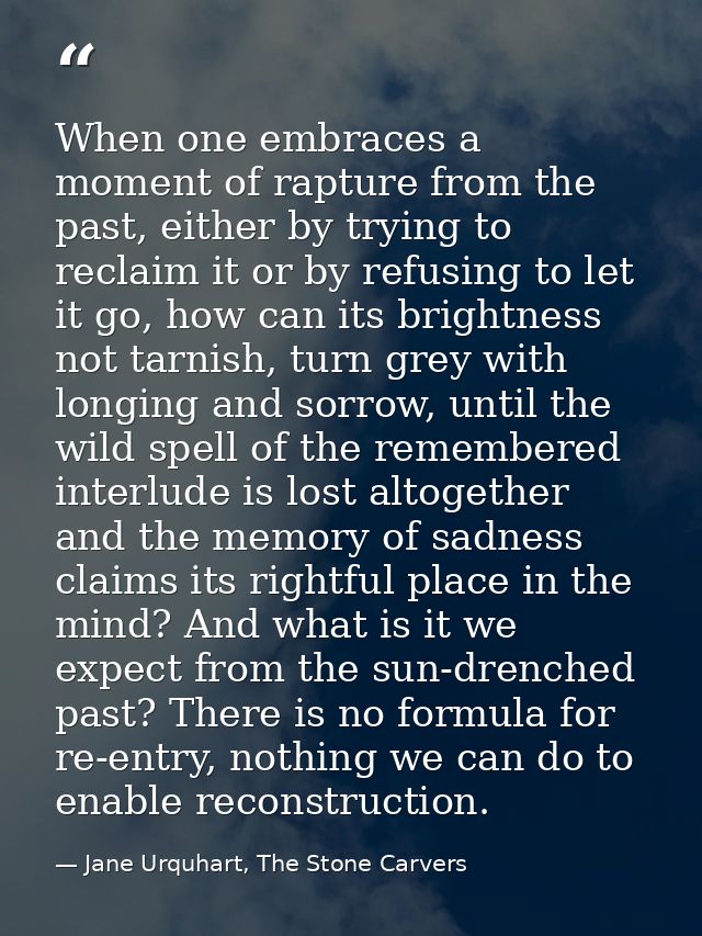 When one embraces a moment of rapture from the past, either by trying to reclaim it or by refusing to let it go, how can — Jane Urquhart, The Stone Carvers