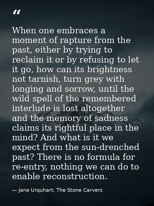 When one embraces a moment of rapture from the past, either by trying to reclaim it or by refusing to let it go, how can — Jane Urquhart, The Stone Carvers