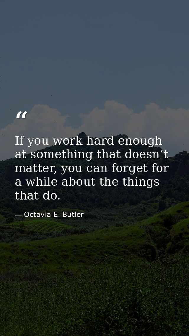 If you work hard enough at something that doesn’t matter, you can forget for a while about the things that do. — Octavia E. Butler