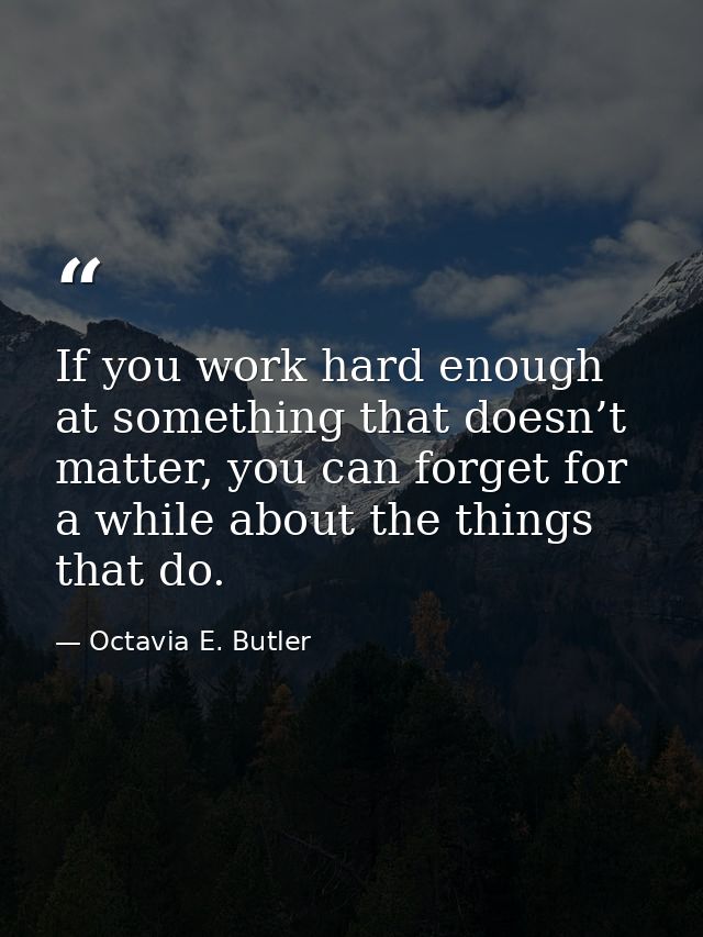 If you work hard enough at something that doesn’t matter, you can forget for a while about the things that do. — Octavia E. Butler
