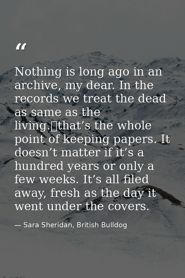 Nothing is long ago in an archive, my dear. In the records we treat the dead as same as the living. that’s the whole poi — Sara Sheridan, British Bulldog