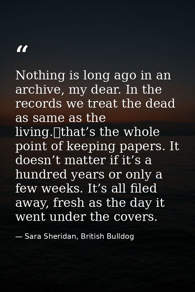 Nothing is long ago in an archive, my dear. In the records we treat the dead as same as the living. that’s the whole poi — Sara Sheridan, British Bulldog