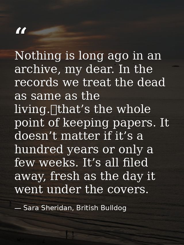 Nothing is long ago in an archive, my dear. In the records we treat the dead as same as the living. that’s the whole poi — Sara Sheridan, British Bulldog