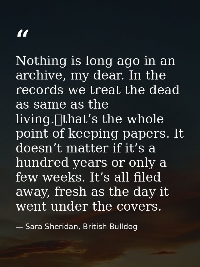Nothing is long ago in an archive, my dear. In the records we treat the dead as same as the living. that’s the whole poi — Sara Sheridan, British Bulldog