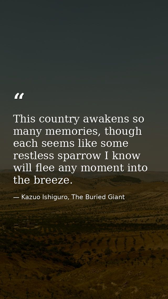 This country awakens so many memories, though each seems like some restless sparrow I know will flee any moment into the — Kazuo Ishiguro, The Buried Giant