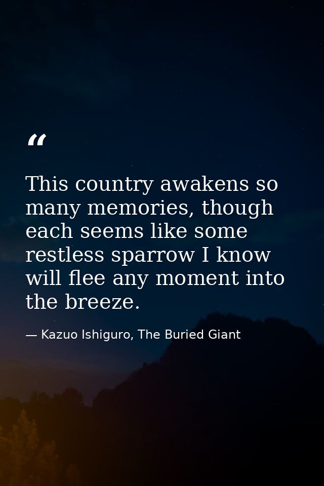 This country awakens so many memories, though each seems like some restless sparrow I know will flee any moment into the — Kazuo Ishiguro, The Buried Giant