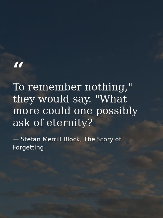 To remember nothing," they would say. "What more could one possibly ask of eternity? — Stefan Merrill Block, The Story of Forgetting
