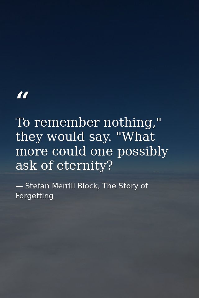 To remember nothing," they would say. "What more could one possibly ask of eternity? — Stefan Merrill Block, The Story of Forgetting