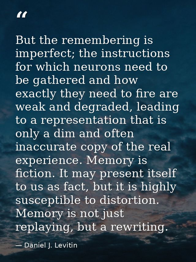 But the remembering is imperfect; the instructions for which neurons need to be gathered and how exactly they need to fi — Daniel J. Levitin