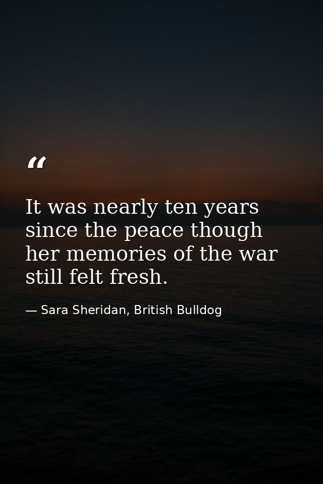 It was nearly ten years since the peace though her memories of the war still felt fresh. — Sara Sheridan, British Bulldog