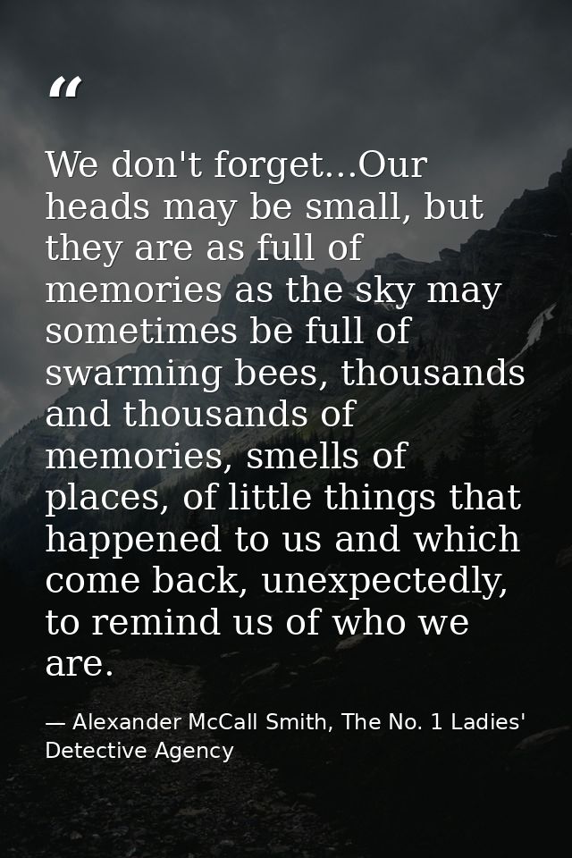 We don't forget...Our heads may be small, but they are as full of memories as the sky may sometimes be full of swarming  — Alexander McCall Smith, The No. 1 Ladies' Detective Agency