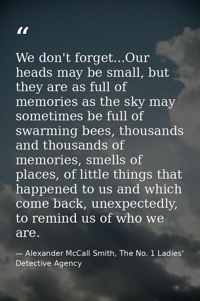 We don't forget...Our heads may be small, but they are as full of memories as the sky may sometimes be full of swarming  — Alexander McCall Smith, The No. 1 Ladies' Detective Agency