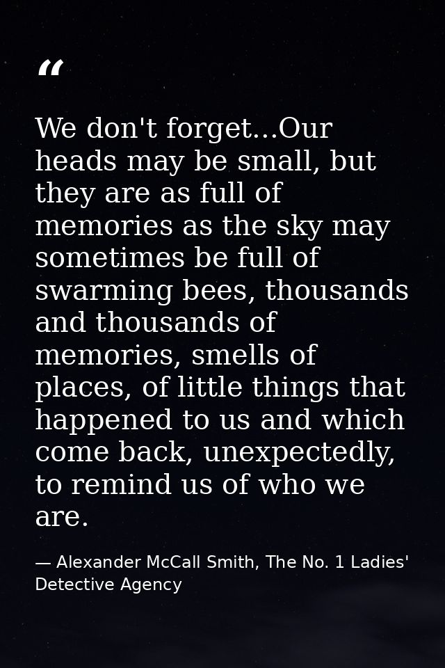 We don't forget...Our heads may be small, but they are as full of memories as the sky may sometimes be full of swarming  — Alexander McCall Smith, The No. 1 Ladies' Detective Agency