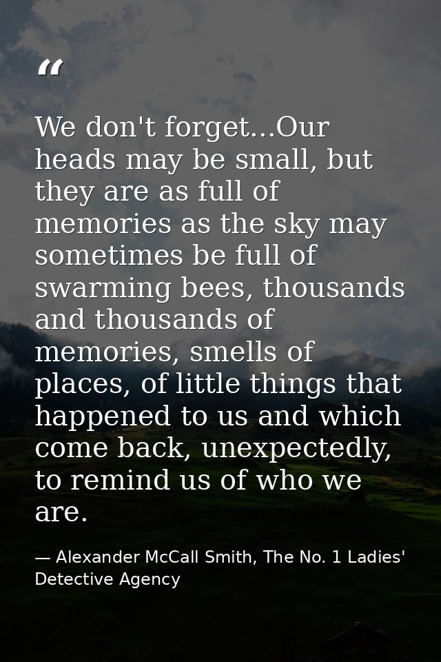 We don't forget...Our heads may be small, but they are as full of memories as the sky may sometimes be full of swarming  — Alexander McCall Smith, The No. 1 Ladies' Detective Agency